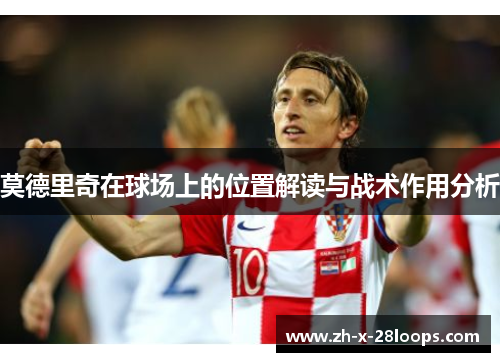莫德里奇在球场上的位置解读与战术作用分析