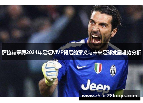 萨拉赫荣膺2024年足坛MVP背后的意义与未来足球发展趋势分析