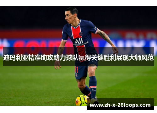 迪玛利亚精准助攻助力球队赢得关键胜利展现大师风范