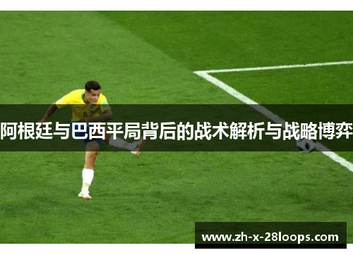 阿根廷与巴西平局背后的战术解析与战略博弈 阿根廷与巴西平局背后的战术解析与战略博弈