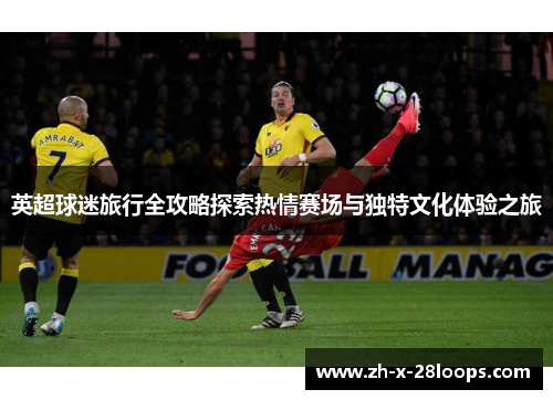 英超球迷旅行全攻略探索热情赛场与独特文化体验之旅 英超球迷旅行全攻略探索热情赛场与独特文化体验之旅
