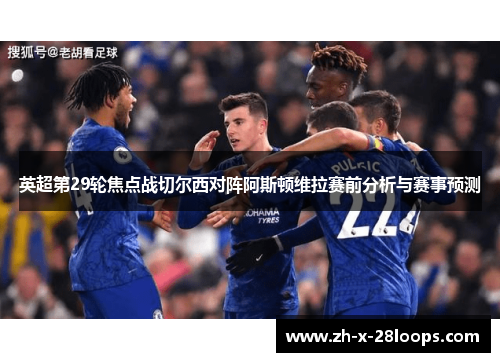 英超第29轮焦点战切尔西对阵阿斯顿维拉赛前分析与赛事预测