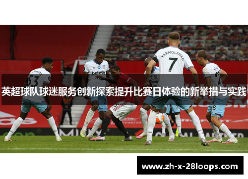 英超球队球迷服务创新探索提升比赛日体验的新举措与实践