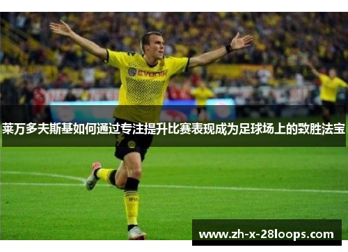 莱万多夫斯基如何通过专注提升比赛表现成为足球场上的致胜法宝