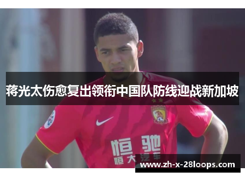 蒋光太伤愈复出领衔中国队防线迎战新加坡