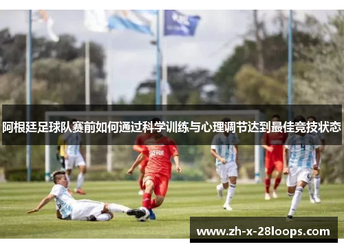 阿根廷足球队赛前如何通过科学训练与心理调节达到最佳竞技状态