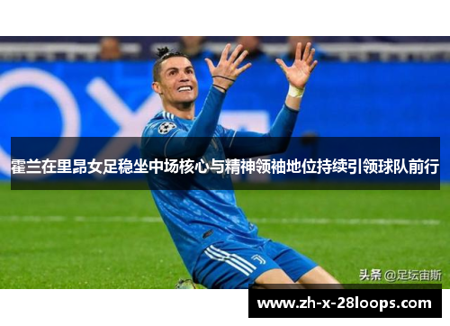 霍兰在里昂女足稳坐中场核心与精神领袖地位持续引领球队前行